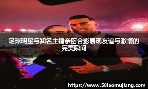 足球明星与知名主播亲密合影展现友谊与激情的完美瞬间